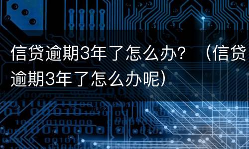 信贷逾期3年了怎么办？（信贷逾期3年了怎么办呢）