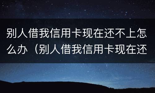 别人借我信用卡现在还不上怎么办（别人借我信用卡现在还不上怎么办呢）