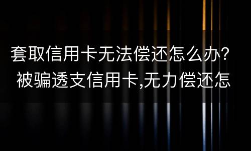 套取信用卡无法偿还怎么办？ 被骗透支信用卡,无力偿还怎么办