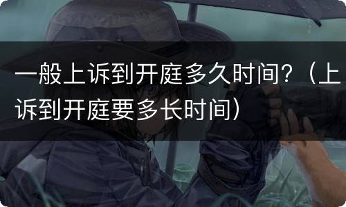 一般上诉到开庭多久时间?（上诉到开庭要多长时间）