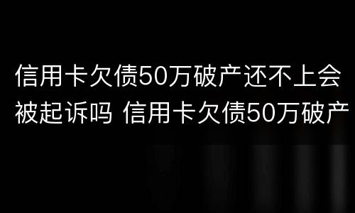 信用卡欠债50万破产还不上会被起诉吗 信用卡欠债50万破产还不上会被起诉吗知乎