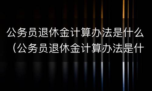 公务员退休金计算办法是什么（公务员退休金计算办法是什么规定）