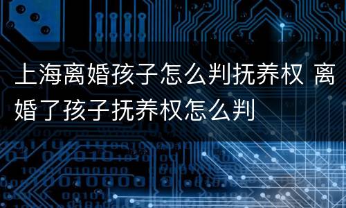 上海离婚孩子怎么判抚养权 离婚了孩子抚养权怎么判