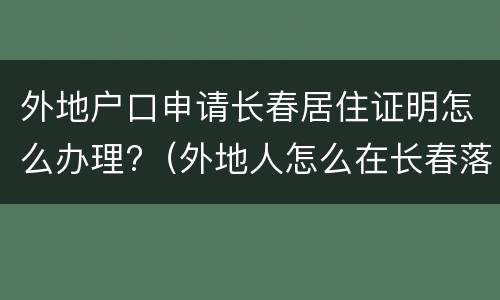 外地户口申请长春居住证明怎么办理?（外地人怎么在长春落户）
