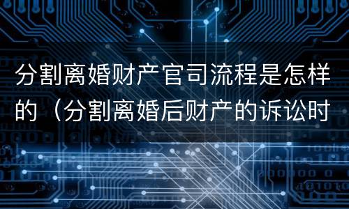 分割离婚财产官司流程是怎样的（分割离婚后财产的诉讼时效）