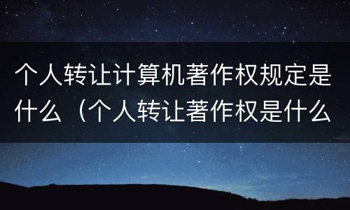 个人转让计算机著作权规定是什么（个人转让著作权是什么意思）