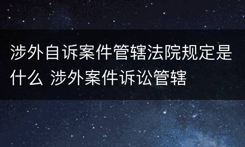 涉外自诉案件管辖法院规定是什么 涉外案件诉讼管辖