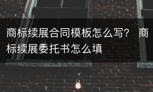 商标续展合同模板怎么写？ 商标续展委托书怎么填