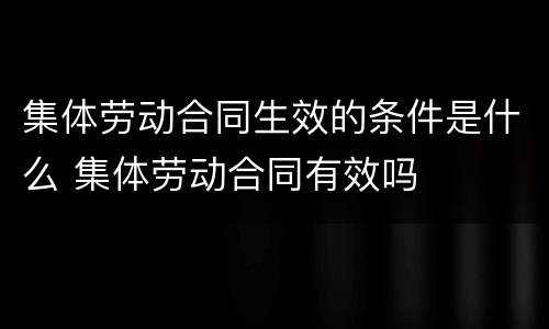 集体劳动合同生效的条件是什么 集体劳动合同有效吗