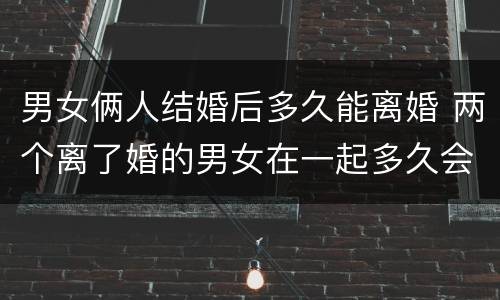 男女俩人结婚后多久能离婚 两个离了婚的男女在一起多久会做