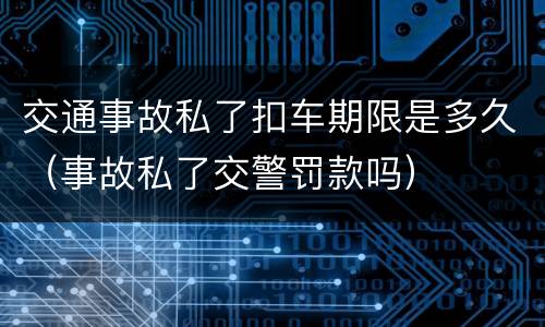 交通事故私了扣车期限是多久（事故私了交警罚款吗）
