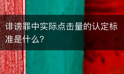 诽谤罪中实际点击量的认定标准是什么？