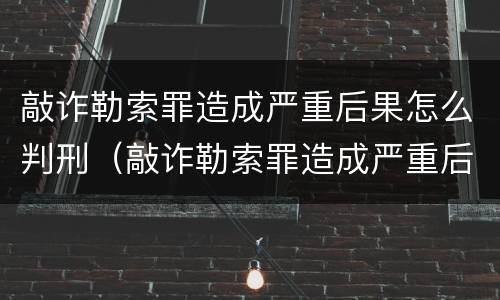 敲诈勒索罪造成严重后果怎么判刑（敲诈勒索罪造成严重后果怎么判刑的）