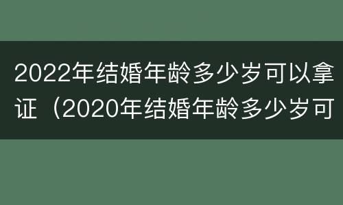 2022年结婚年龄多少岁可以拿证（2020年结婚年龄多少岁可以拿证）