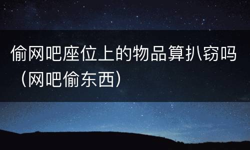 偷网吧座位上的物品算扒窃吗（网吧偷东西）