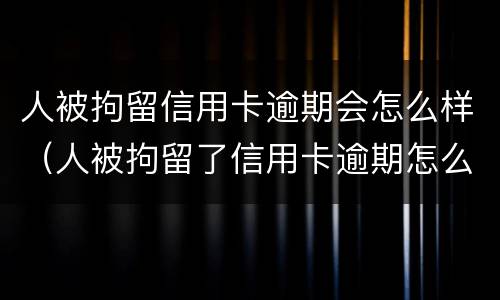 人被拘留信用卡逾期会怎么样（人被拘留了信用卡逾期怎么办）