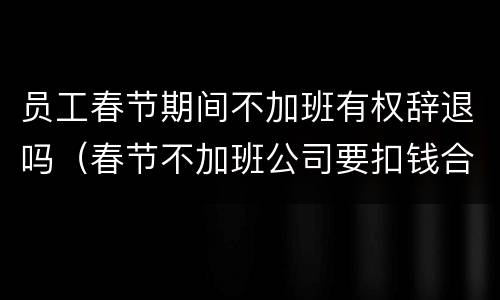 员工春节期间不加班有权辞退吗(春节不加班公司要扣钱合法吗) 员工春节期间不加班有权辞退吗(春节不加班公司要扣钱合法吗)