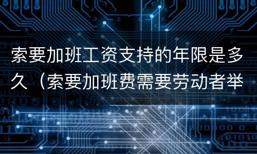 索要加班工资支持的年限是多久（索要加班费需要劳动者举证吗）