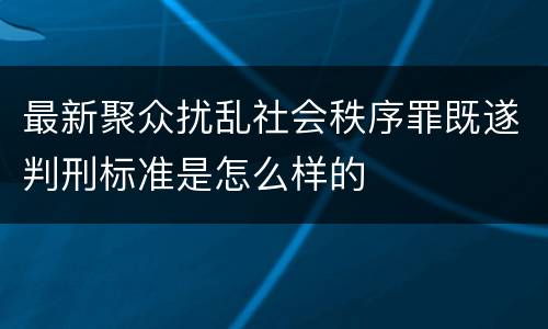 最新聚众扰乱社会秩序罪既遂判刑标准是怎么样的