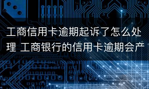 工商信用卡逾期起诉了怎么处理 工商银行的信用卡逾期会产生什么后果