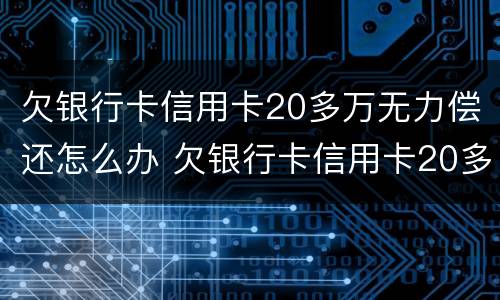 欠银行卡信用卡20多万无力偿还怎么办 欠银行卡信用卡20多万无力偿还怎么办呢