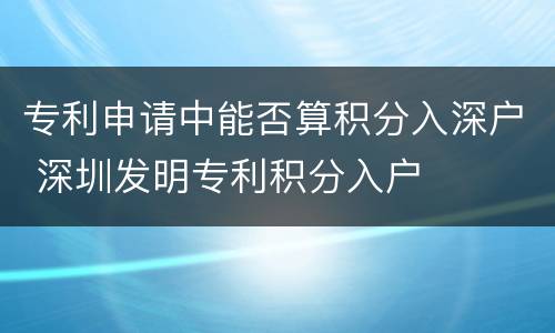 专利申请中能否算积分入深户 深圳发明专利积分入户