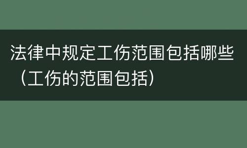 法律中规定工伤范围包括哪些（工伤的范围包括）