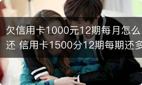 欠信用卡1000元12期每月怎么还 信用卡1500分12期每期还多少