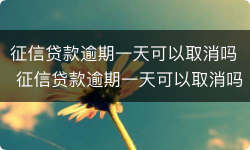 征信贷款逾期一天可以取消吗 征信贷款逾期一天可以取消吗知乎