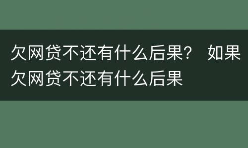 欠网贷不还有什么后果？ 如果欠网贷不还有什么后果