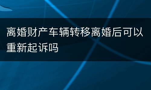 离婚财产车辆转移离婚后可以重新起诉吗