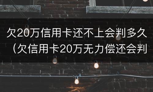 欠20万信用卡还不上会判多久（欠信用卡20万无力偿还会判多久）