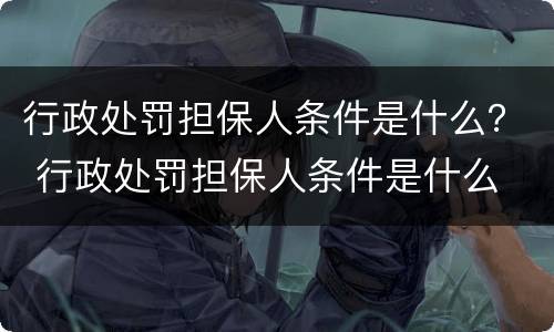 行政处罚担保人条件是什么？ 行政处罚担保人条件是什么