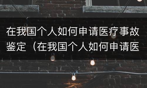 在我国个人如何申请医疗事故鉴定（在我国个人如何申请医疗事故鉴定流程）