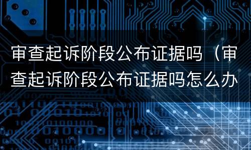 审查起诉阶段公布证据吗（审查起诉阶段公布证据吗怎么办）