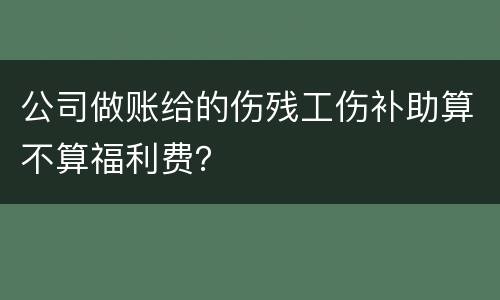 公司做账给的伤残工伤补助算不算福利费？