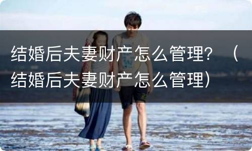 结婚后夫妻财产怎么管理？（结婚后夫妻财产怎么管理）