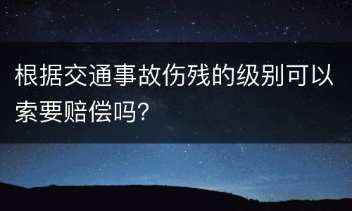 根据交通事故伤残的级别可以索要赔偿吗？