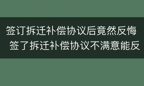 签订拆迁补偿协议后竟然反悔 签了拆迁补偿协议不满意能反悔吗