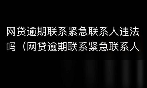 网贷逾期联系紧急联系人违法吗（网贷逾期联系紧急联系人违法吗怎么处理）