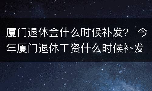 厦门退休金什么时候补发？ 今年厦门退休工资什么时候补发