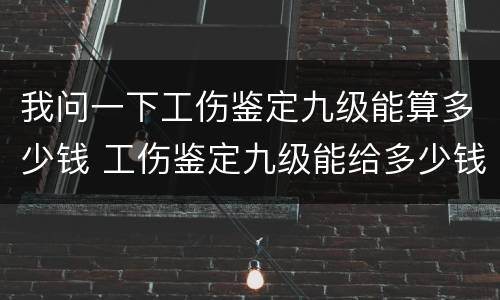 我问一下工伤鉴定九级能算多少钱 工伤鉴定九级能给多少钱