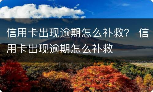 信用卡出现逾期怎么补救？ 信用卡出现逾期怎么补救