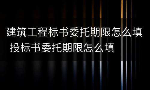 建筑工程标书委托期限怎么填 投标书委托期限怎么填