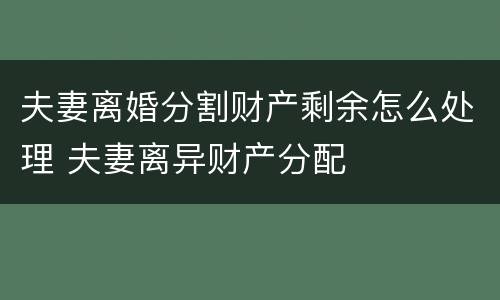 夫妻离婚分割财产剩余怎么处理 夫妻离异财产分配