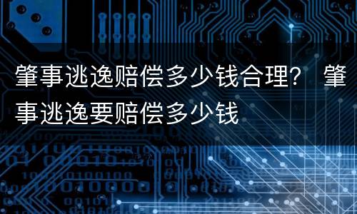 肇事逃逸赔偿多少钱合理？ 肇事逃逸要赔偿多少钱