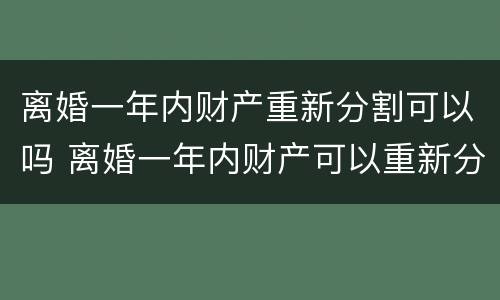 离婚一年内财产重新分割可以吗 离婚一年内财产可以重新分配吗?