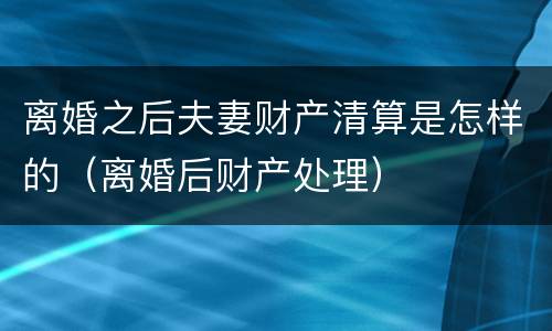 离婚之后夫妻财产清算是怎样的（离婚后财产处理）
