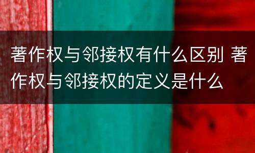 著作权与邻接权有什么区别 著作权与邻接权的定义是什么