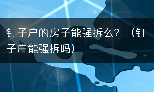 钉子户的房子能强拆么？（钉子户能强拆吗）